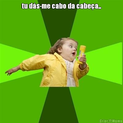 tu d�s-me cabo da cabe�a... 