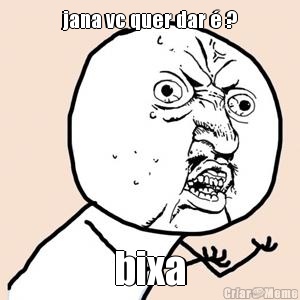 jana vc quer dar � ? bixa