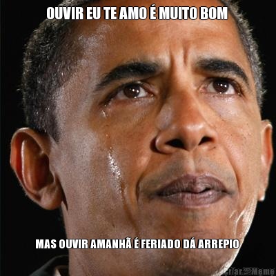 OUVIR EU TE AMO � MUITO BOM  MAS OUVIR AMANH� � FERIADO D� ARREPIO 