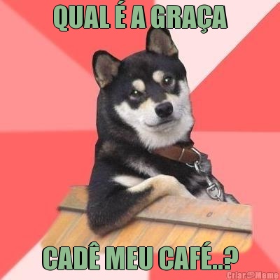 QUAL � A GRA�A CAD� MEU CAF�..?