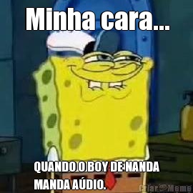 Minha cara... QUANDO O BOY DE NANDA
MANDA A�DIO.