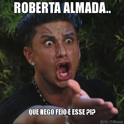 ROBERTA ALMADA.. QUE NEGO FEIO � ESSE ?!?
