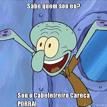 Sabe quem sou eu? Sou o Cabeleireiro Careca
PORRA! 