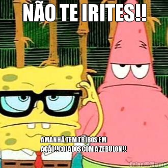 N�O TE IRITES!! AMANH� TEM TRIBOS EM
A��O!!COLADOS COM A ZEBULON!!