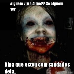algu�m viu a Aline?? Se algu�m
ver  Diga que estou com saudades
dela..