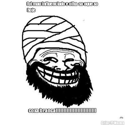fui mau influenciado e olha  so oque so
hoje coxa branca!!!!!!!!!!!!!!!!!!!!!!!!!!
