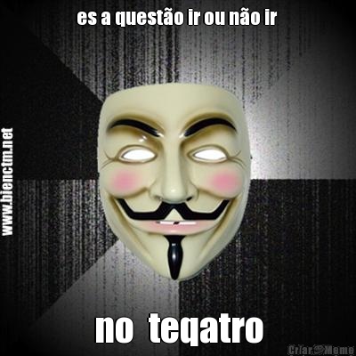 es a quest�o ir ou n�o ir  no  teqatro