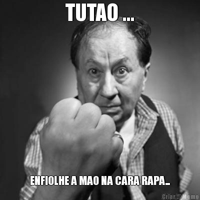 TUTAO ... ENFIOLHE A MAO NA CARA RAPA...