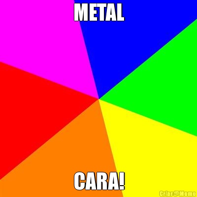 METAL CARA!