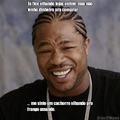 Eu fico olhando lojas online, mas n�o
tenho dinheiro pra comprar  ... me sinto um cachorro olhando pro
frango assando.
