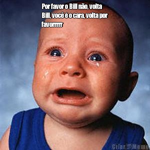 Por favor o Bill n�o, volta
Bill, voc� � o cara, volta por
favorrrrr 
