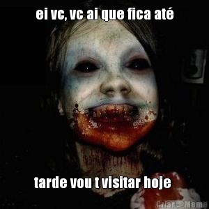 ei vc, vc ai que fica at� tarde vou t visitar hoje 