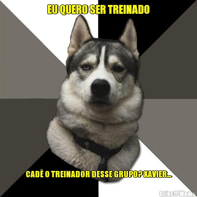 EU QUERO SER TREINADO CAD� O TREINADOR DESSE GRUPO? XAVIER...