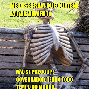 ME DISSERAM QUE O JATENE
IA DAR AUMENTO N�O SE PREOCUPE
GOVERNADOR, TENHO TODO
TEMPO DO MUNDO...