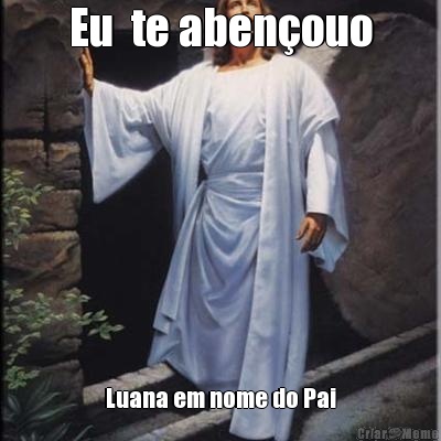 Eu  te aben�ouo Luana em nome do Pai