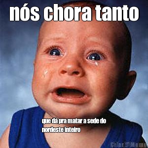 n�s chora tanto que d� pra matar a sede do
nordeste inteiro