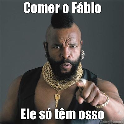 Comer o F�bio Ele s� t�m osso