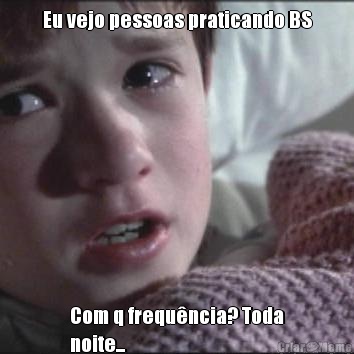 Eu vejo pessoas praticando BS Com q frequ�ncia? Toda
noite...