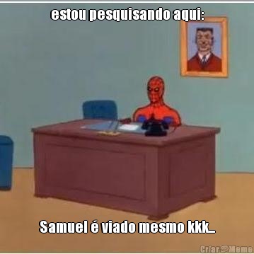 estou pesquisando aqui: Samuel � viado mesmo kkk...