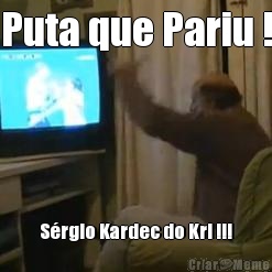 Puta que Pariu ! S�rgio Kardec do Krl !!!