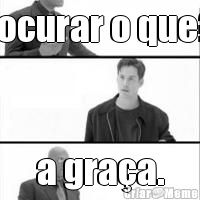 procurar o que?? a gra�a.