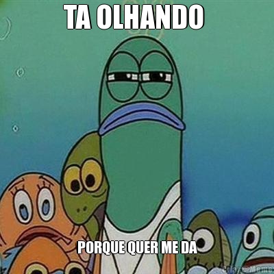 TA OLHANDO  PORQUE QUER ME DA