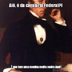 Al�, � da cavalaria Federal?! � que tem uma menina muito zoeira aqui!