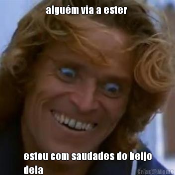 algu�m via a ester  estou com saudades do beijo
dela