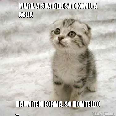 MARA, A SUA BELESA E KOMU A
AGUA NAUM TEM FORMA, SO KOMTELDO
...
