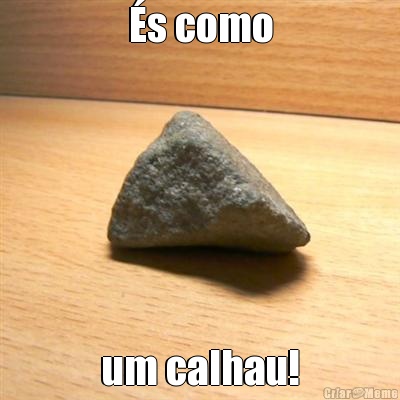 �s como um calhau!