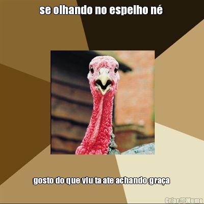 se olhando no espelho n�  gosto do que viu ta ate achando gra�a 