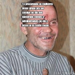 To procurando as mulheres
desse grupo pra sai
comigo no dia dos
namorado menos a
adminstradora pq ela e
brava ai eu tenho medo 