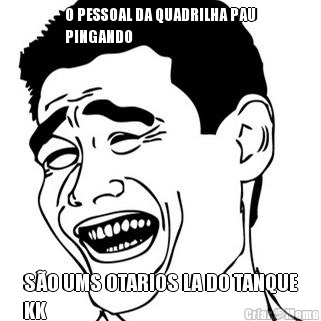 O PESSOAL DA QUADRILHA PAU
PINGANDO S�O UMS OTARIOS LA DO TANQUE
KK