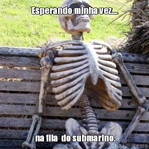 Esperando minha vez....  na fila  do submarino.