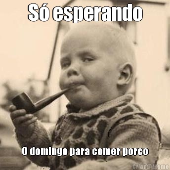 S� esperando O domingo para comer porco