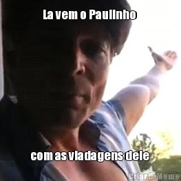 La vem o Paulinho  com as viadagens dele 
