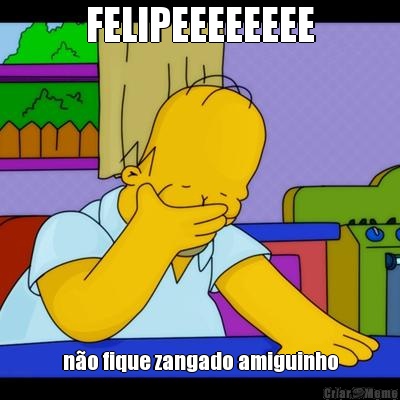 FELIPEEEEEEEE n�o fique zangado amiguinho
