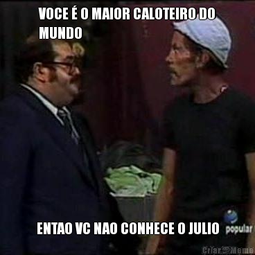 VOCE � O MAIOR CALOTEIRO DO
MUNDO ENTAO VC NAO CONHECE O JULIO