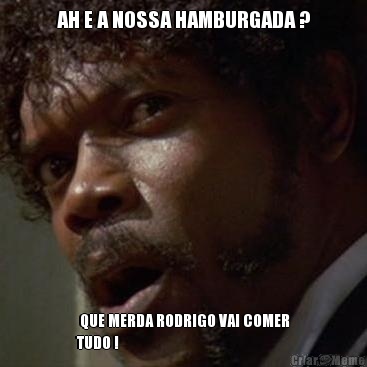 AH E A NOSSA HAMBURGADA ?  QUE MERDA RODRIGO VAI COMER
TUDO !