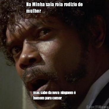 Na Minha sala rola rodizio de
mulher mas sabe da nova  ninguem �
homem para comer