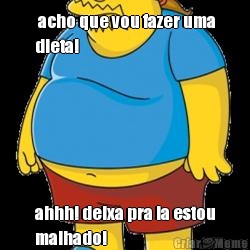  acho que vou fazer uma
dieta! ahhh! deixa pra la estou
malhado!