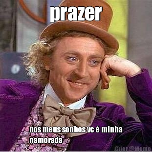 prazer nos meus sonhos vc � minha
namorada