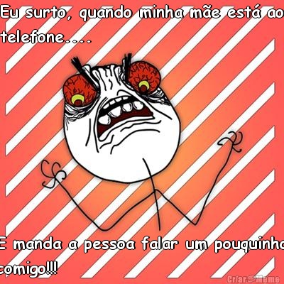 Eu surto, quando minha m�e est� ao
telefone....  E manda a pessoa falar um pouquinho
comigo!!!