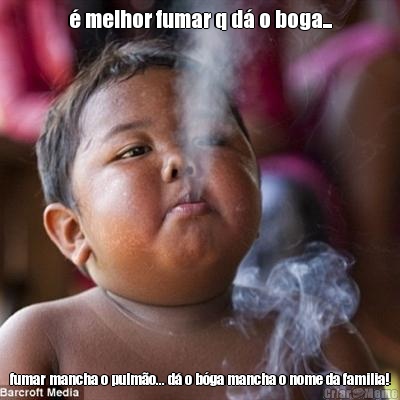 � melhor fumar q d� o boga... fumar mancha o pulm�o... d� o b�ga mancha o nome da familia!