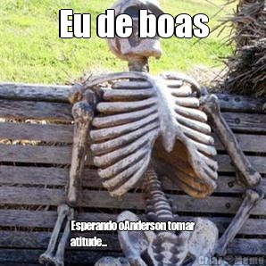 Eu de boas Esperando oAnderson tomar
atitude... 