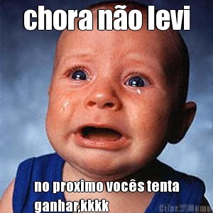 chora n�o levi no proximo voc�s tenta
ganhar,kkkk