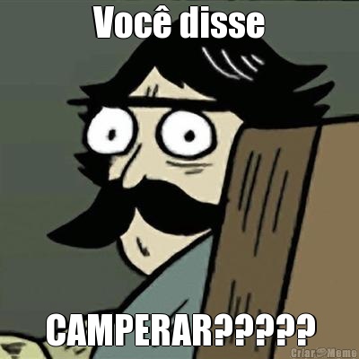 Voc� disse CAMPERAR?????