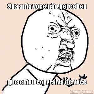 Sua anta voce n�o percebeu que estou com raiva de voce