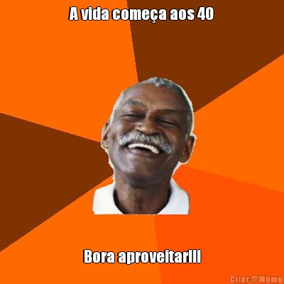 A vida come�a aos 40 Bora aproveitar!!!