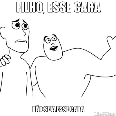 FILHO, ESSE CARA N�O SEJA ESSE CARA